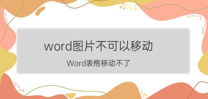 word图片不可以移动 Word表格移动不了？